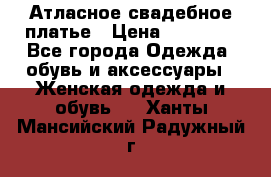 Атласное свадебное платье › Цена ­ 20 000 - Все города Одежда, обувь и аксессуары » Женская одежда и обувь   . Ханты-Мансийский,Радужный г.